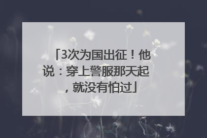 3次为国出征！他说：穿上警服那天起，就没有怕过
